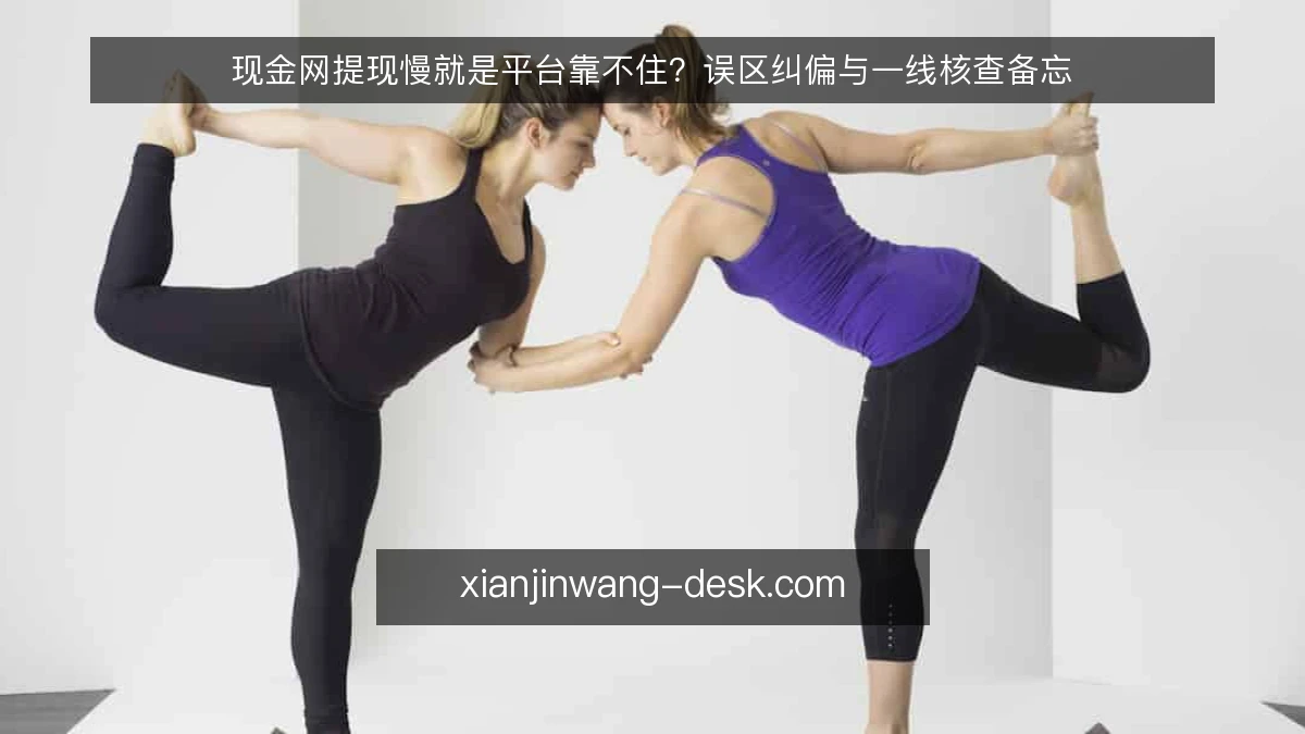 现金网提现慢就是平台靠不住?误区纠偏与一线核查备忘