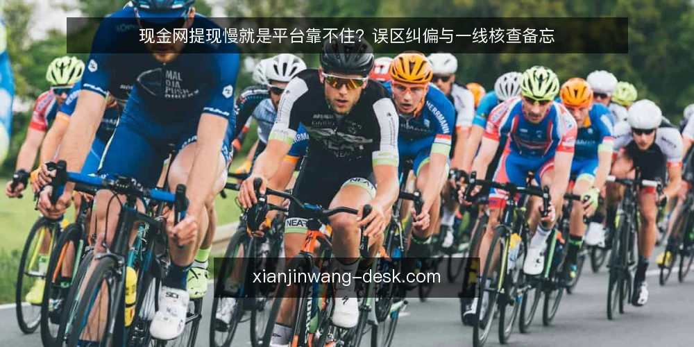 现金网提现慢就是平台靠不住?误区纠偏与一线核查备忘 — 误区:提现慢就等于平台靠不住 配图