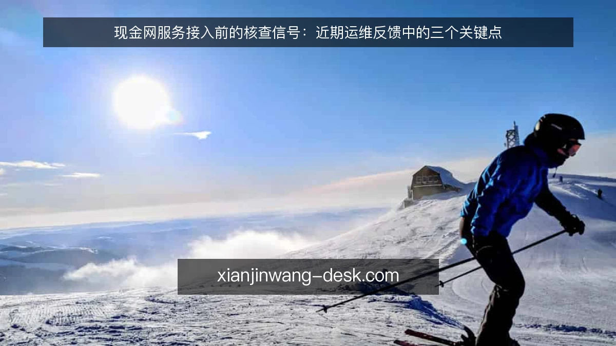 现金网服务接入前的核查信号:近期运维反馈中的三个关键点