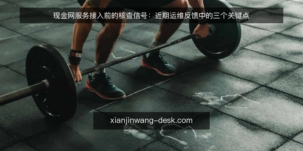 现金网服务接入前的核查信号:近期运维反馈中的三个关键点 — 眼下现金网服务接入的常见误读 配图