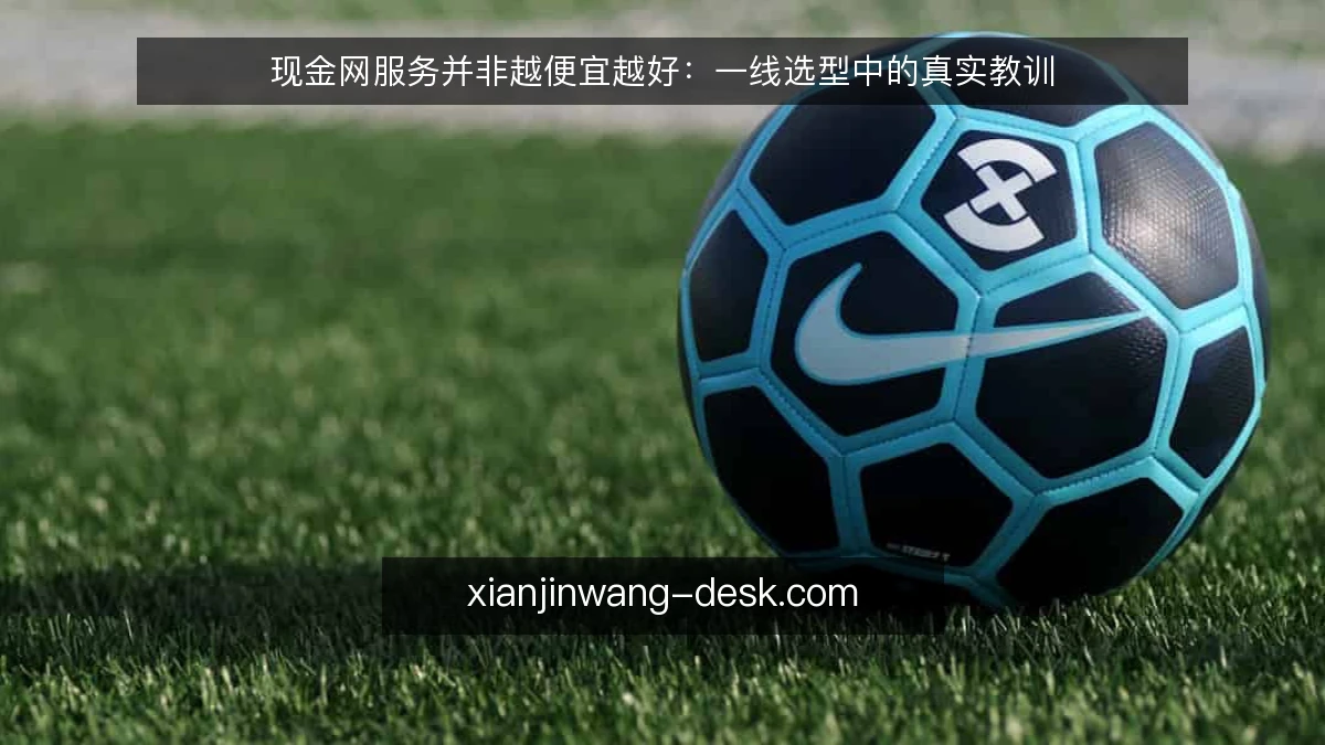 现金网服务并非越便宜越好：一线选型中的真实教训